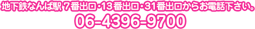 地下鉄なんば駅７番出口・13番出口・31番出口からお電話下さい。06-4396-9700